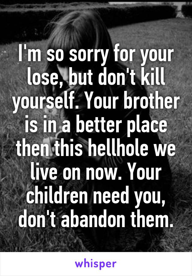 I'm so sorry for your lose, but don't kill yourself. Your brother is in a better place then this hellhole we live on now. Your children need you, don't abandon them.