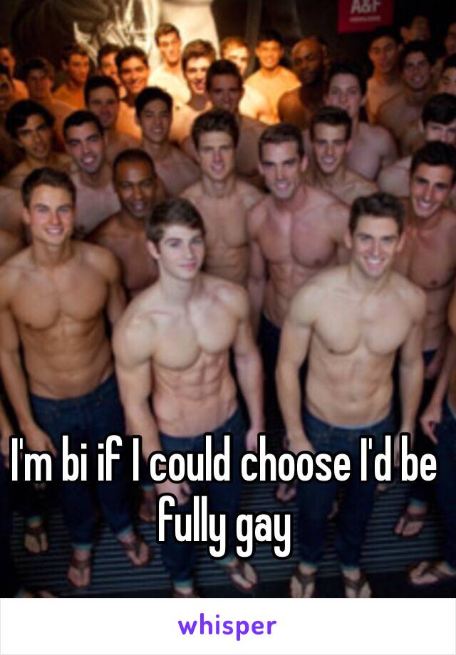 I'm bi if I could choose I'd be fully gay