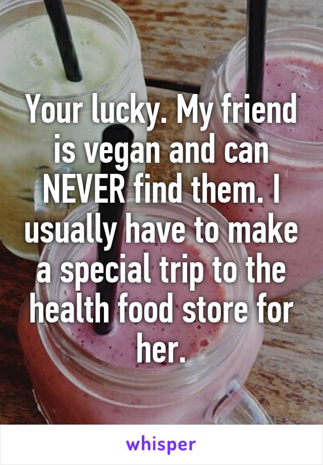 Your lucky. My friend is vegan and can NEVER find them. I usually have to make a special trip to the health food store for her.