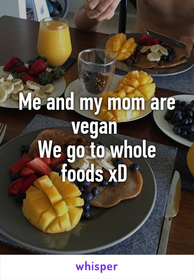 Me and my mom are vegan 
We go to whole foods xD 