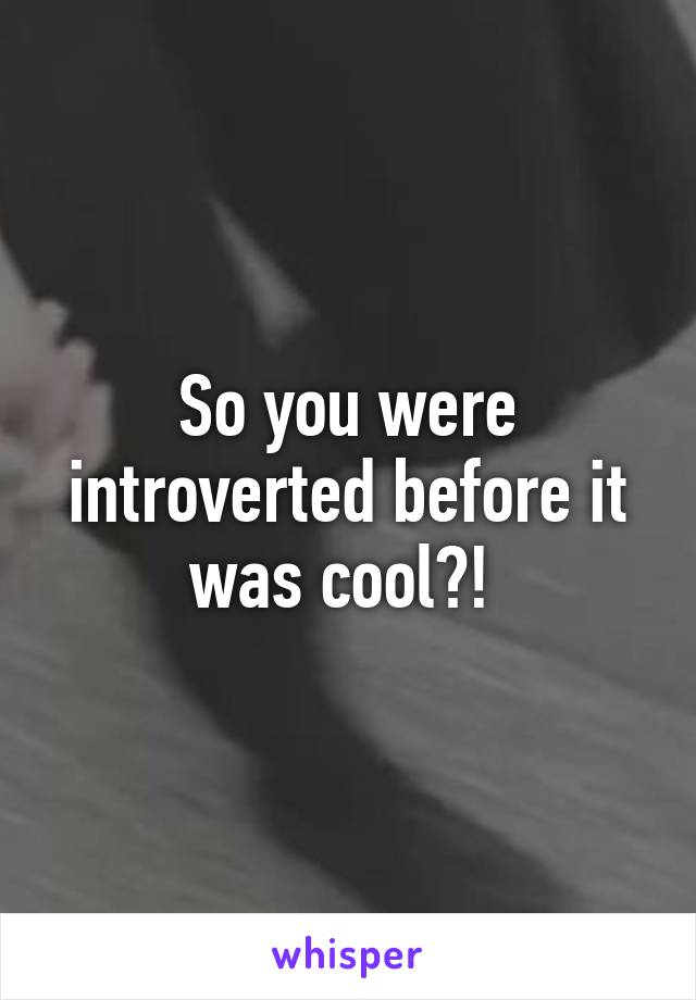 So you were introverted before it was cool?! 