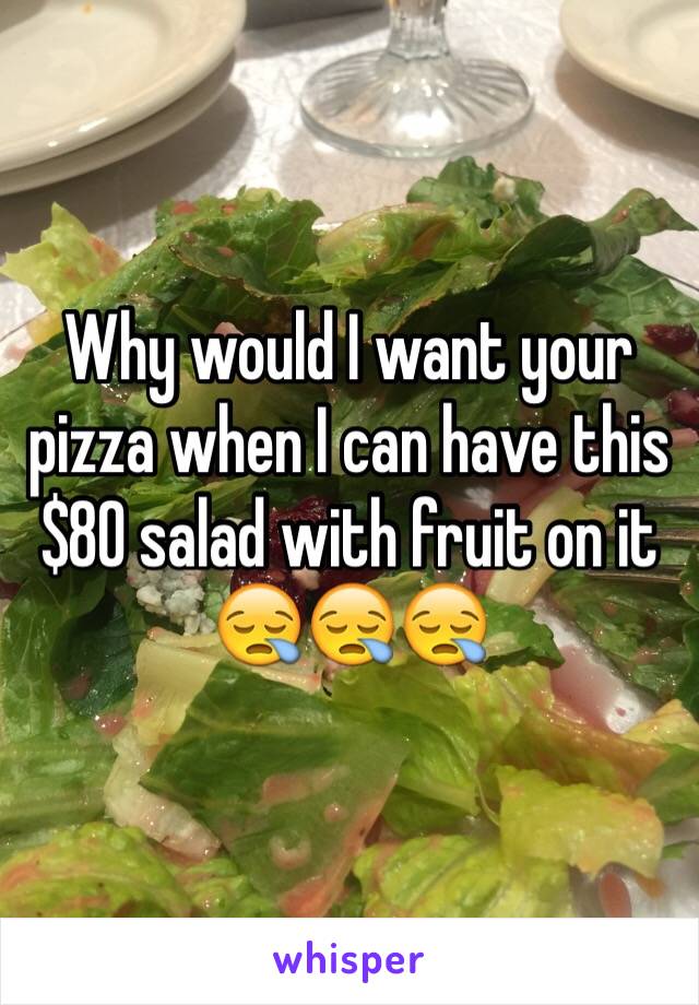 Why would I want your pizza when I can have this $80 salad with fruit on it 😪😪😪