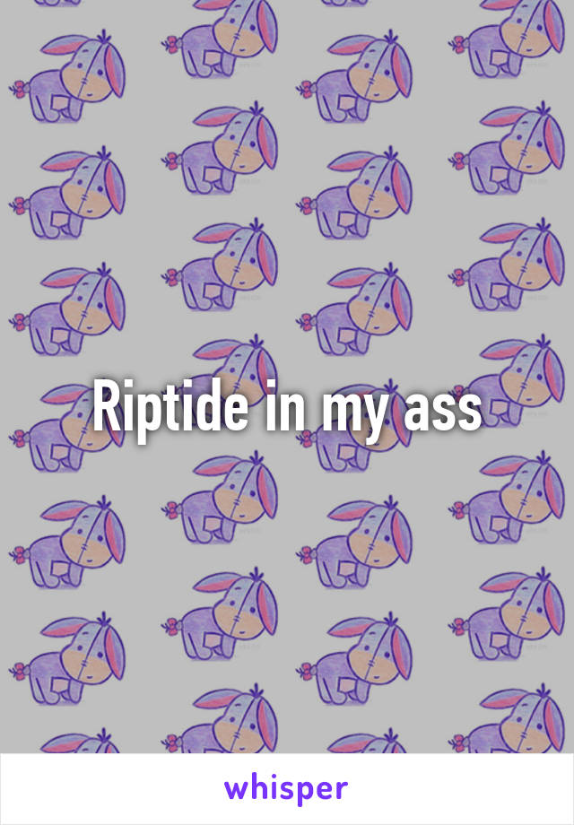 Riptide in my ass