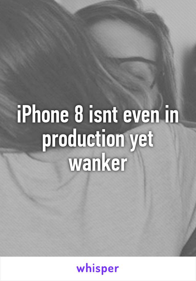 iPhone 8 isnt even in production yet wanker