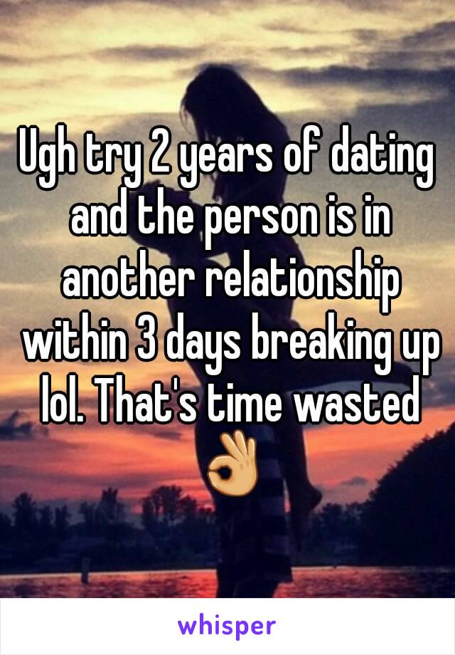 Ugh try 2 years of dating and the person is in another relationship within 3 days breaking up lol. That's time wasted 👌