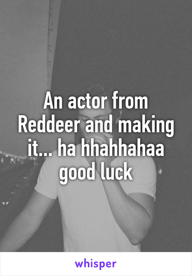 An actor from Reddeer and making it... ha hhahhahaa good luck