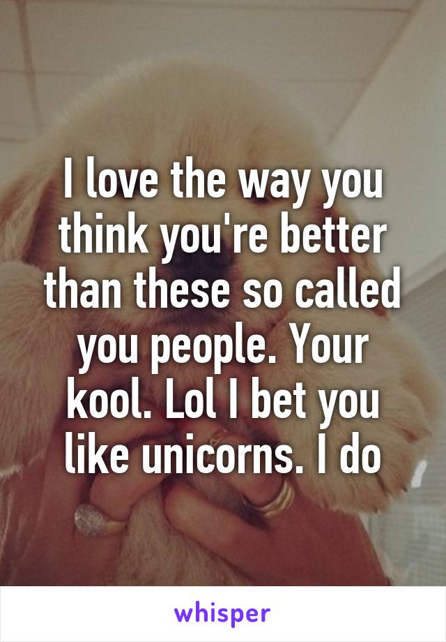 I love the way you think you're better than these so called you people. Your kool. Lol I bet you like unicorns. I do