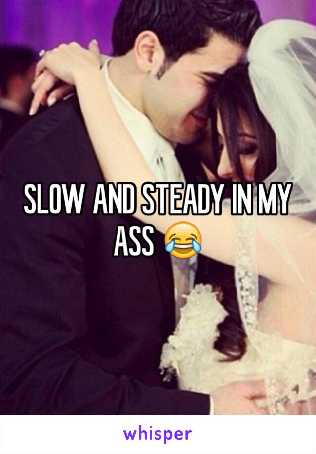 SLOW AND STEADY IN MY ASS 😂