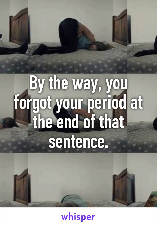 By the way, you forgot your period at the end of that sentence.