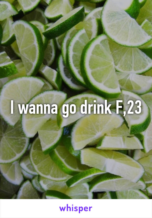 I wanna go drink F,23