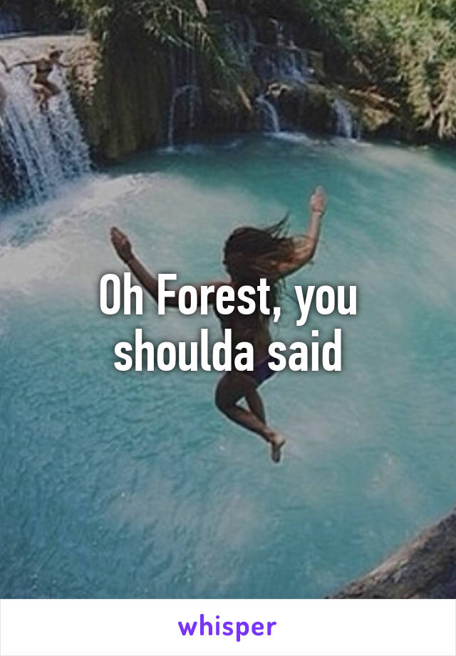 Oh Forest, you shoulda said