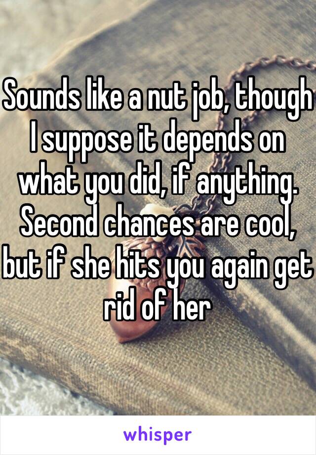 Sounds like a nut job, though I suppose it depends on what you did, if anything. 
Second chances are cool,  but if she hits you again get rid of her 