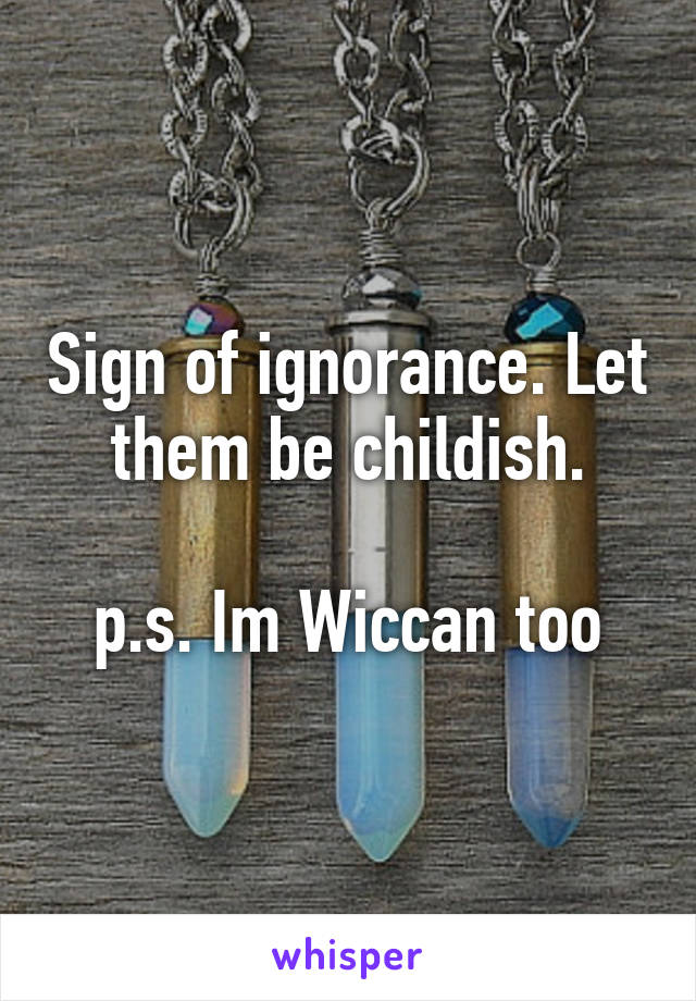 Sign of ignorance. Let them be childish.

p.s. Im Wiccan too