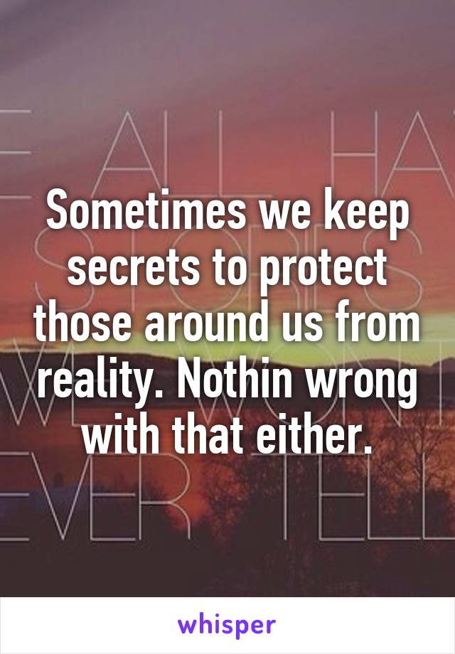 Sometimes we keep secrets to protect those around us from reality. Nothin wrong with that either.