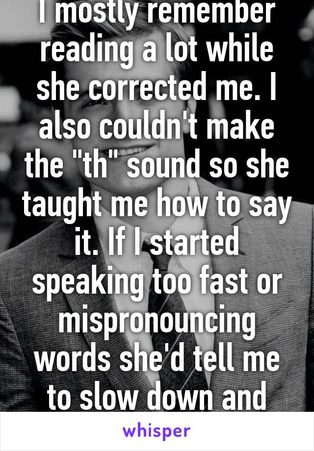 I mostly remember reading a lot while she corrected me. I also couldn't make the "th" sound so she taught me how to say it. If I started speaking too fast or mispronouncing words she'd tell me to slow down and correct me.