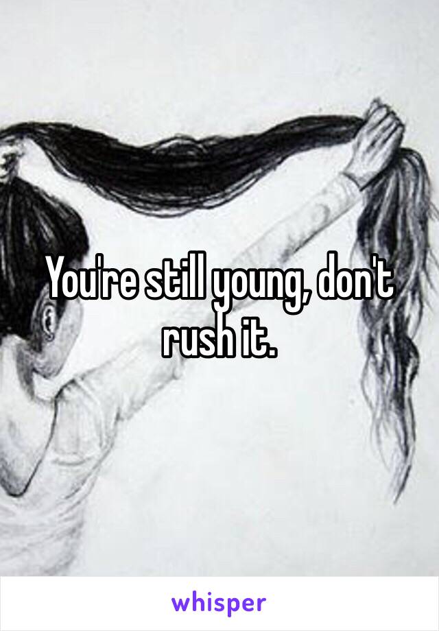 You're still young, don't rush it. 