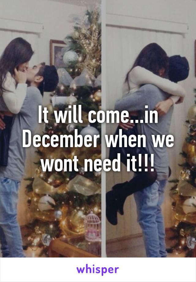 It will come...in December when we wont need it!!!