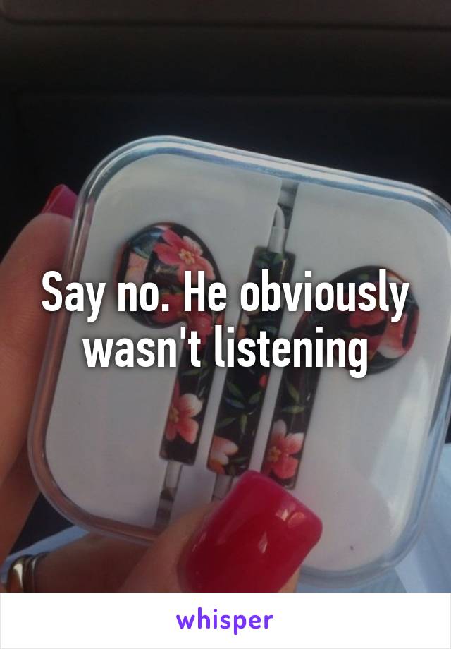 Say no. He obviously wasn't listening