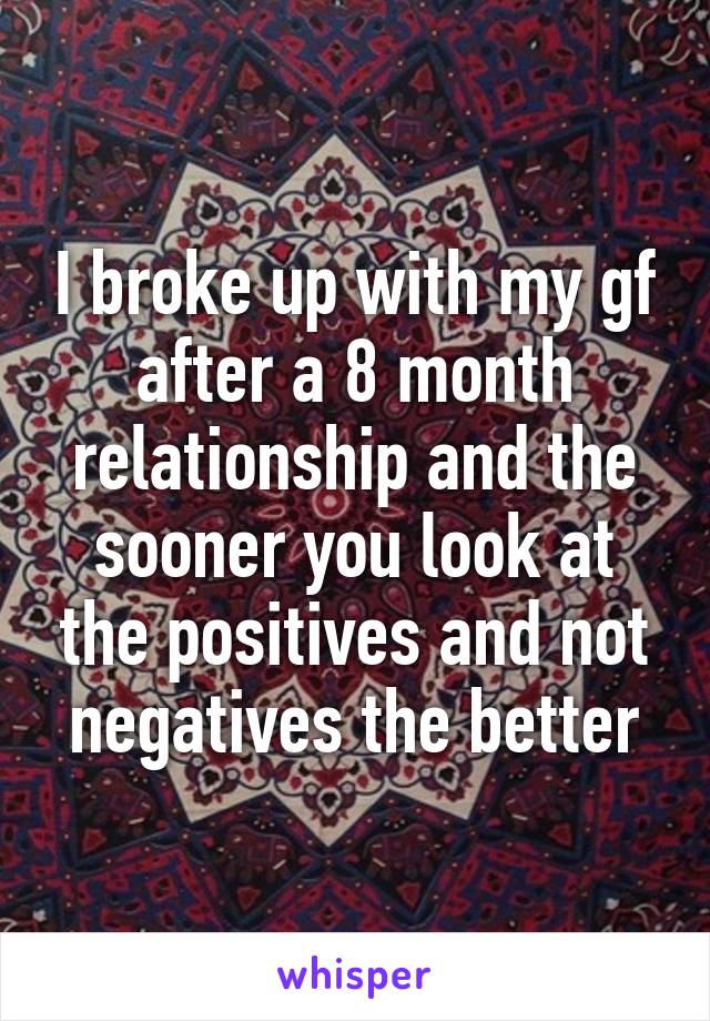 I broke up with my gf after a 8 month relationship and the sooner you look at the positives and not negatives the better