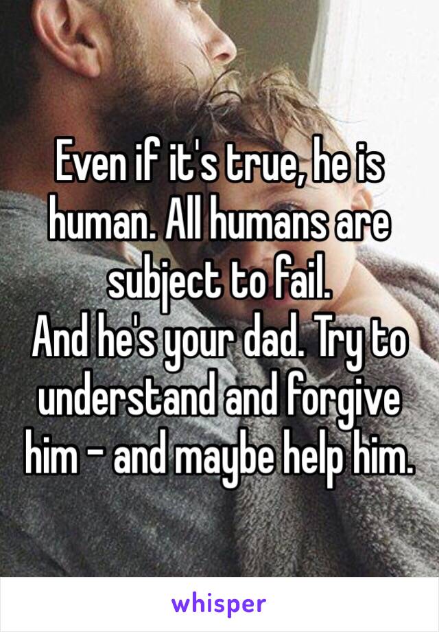 Even if it's true, he is human. All humans are subject to fail.
And he's your dad. Try to understand and forgive him - and maybe help him.