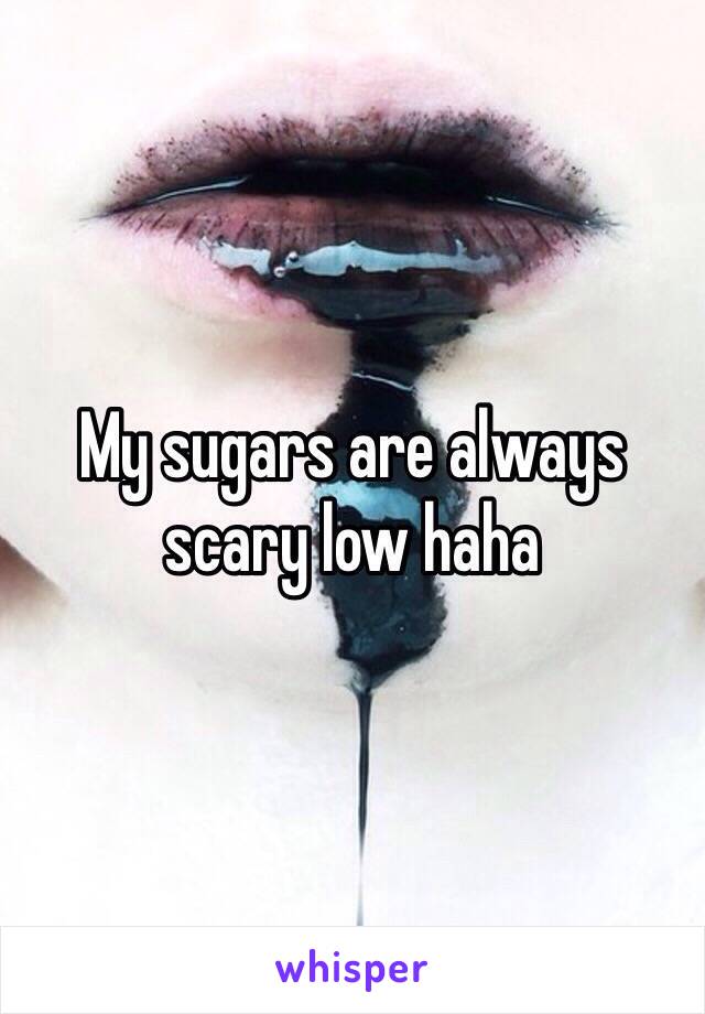 My sugars are always scary low haha