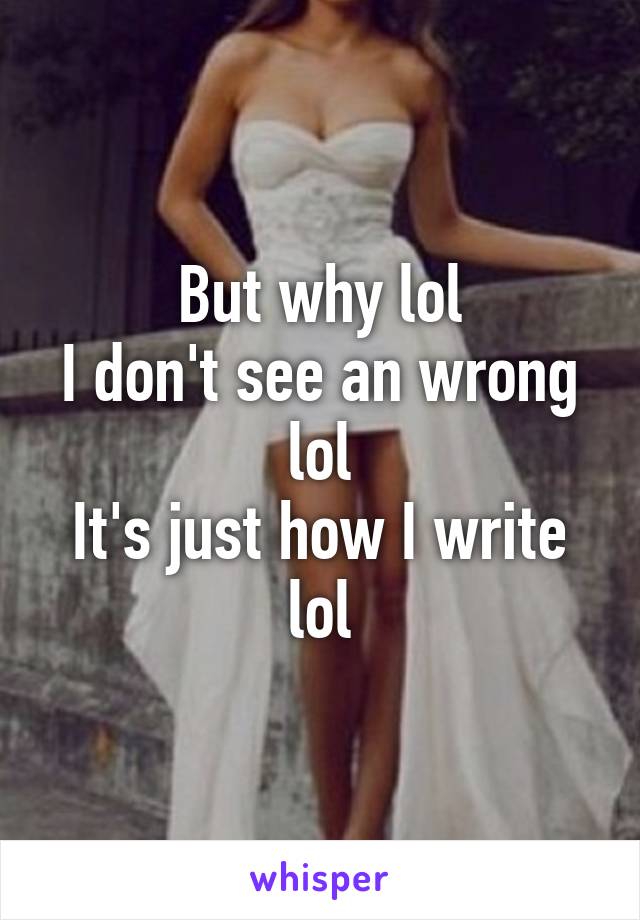 But why lol
I don't see an wrong lol
It's just how I write lol