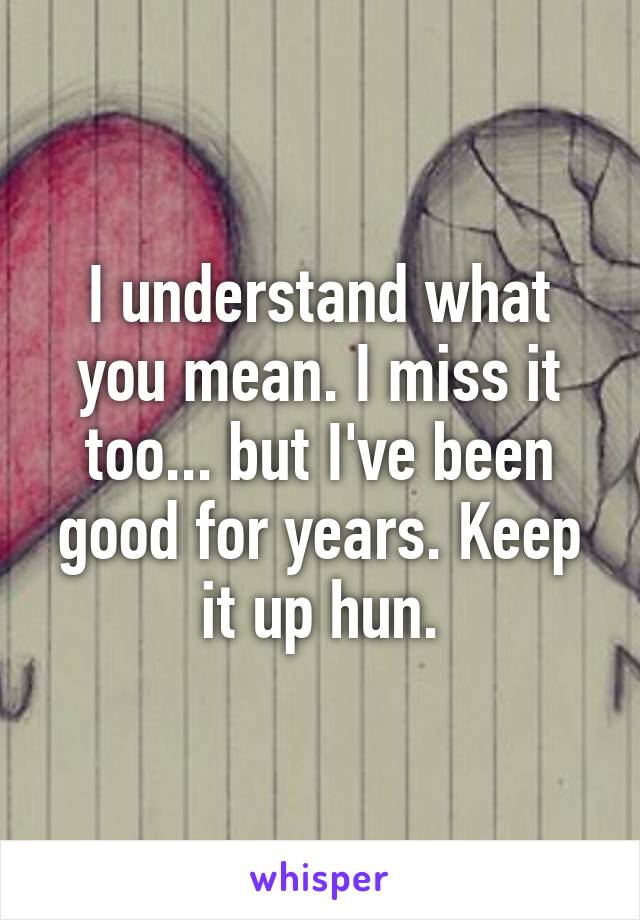 I understand what you mean. I miss it too... but I've been good for years. Keep it up hun.