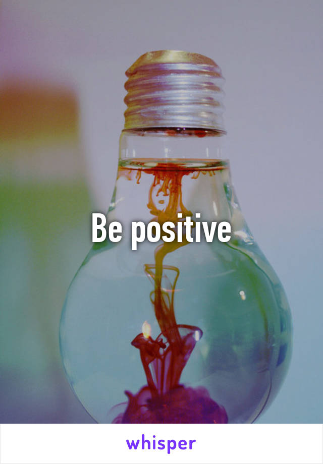 Be positive