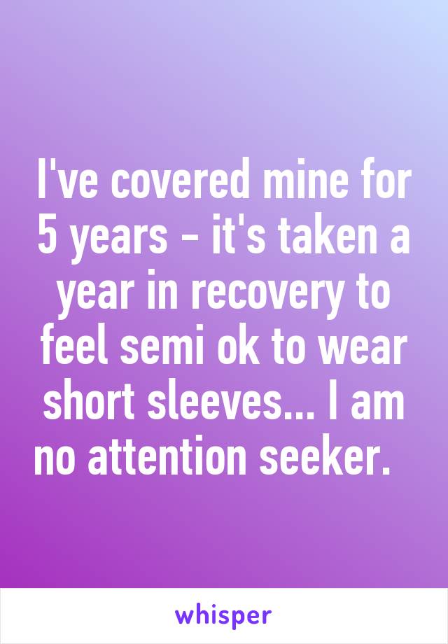 I've covered mine for 5 years - it's taken a year in recovery to feel semi ok to wear short sleeves... I am no attention seeker.  