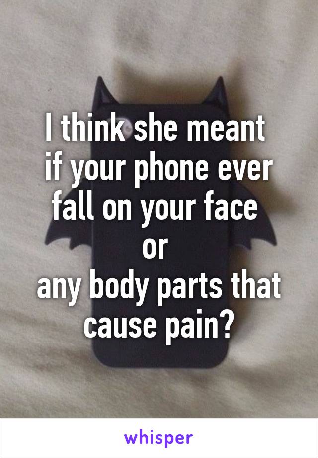 I think she meant 
if your phone ever fall on your face 
or 
any body parts that cause pain?