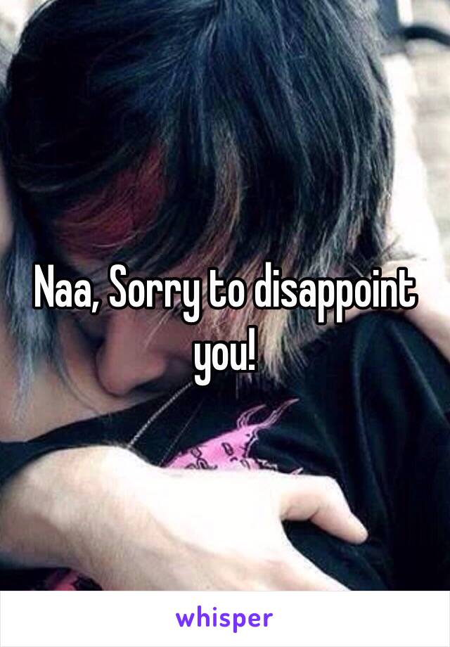 Naa, Sorry to disappoint you!