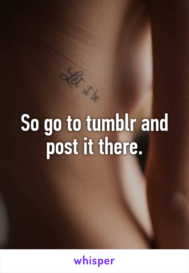 So go to tumblr and post it there.