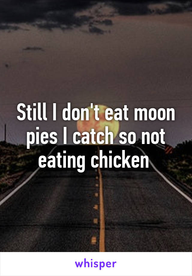 Still I don't eat moon pies I catch so not eating chicken 