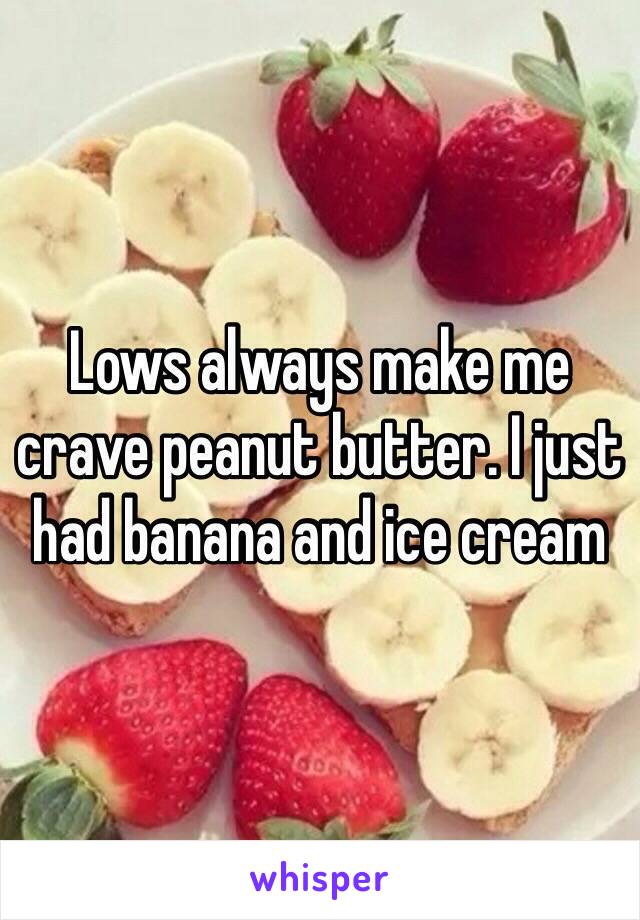 Lows always make me crave peanut butter. I just had banana and ice cream