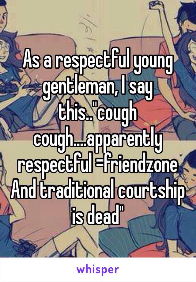 As a respectful young gentleman, I say this.."cough cough....apparently respectful =friendzone 
And traditional courtship is dead" 