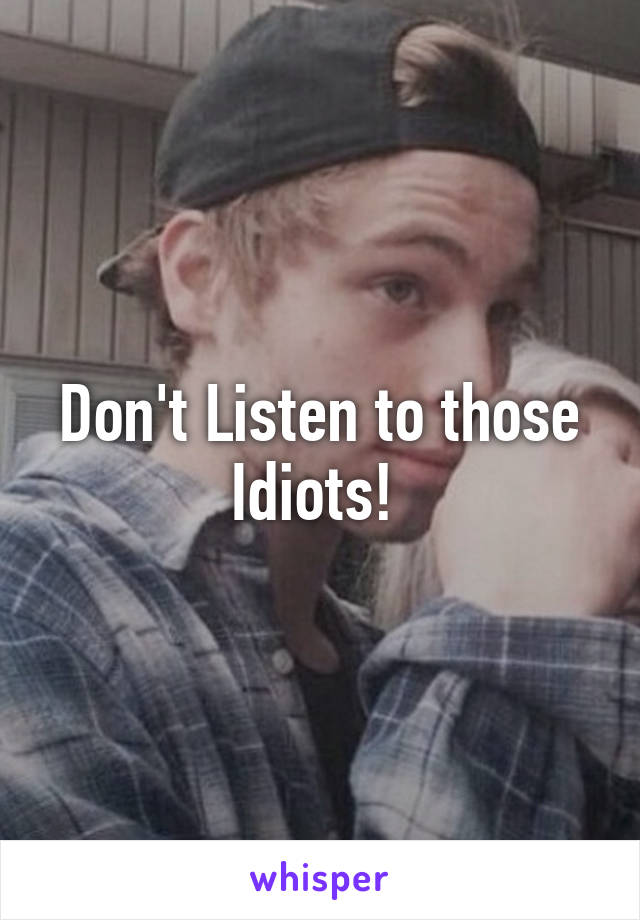 Don't Listen to those Idiots! 