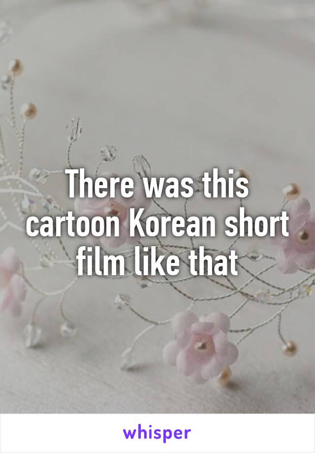 There was this cartoon Korean short film like that