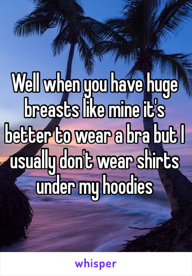 Well when you have huge breasts like mine it's better to wear a bra but I usually don't wear shirts under my hoodies 