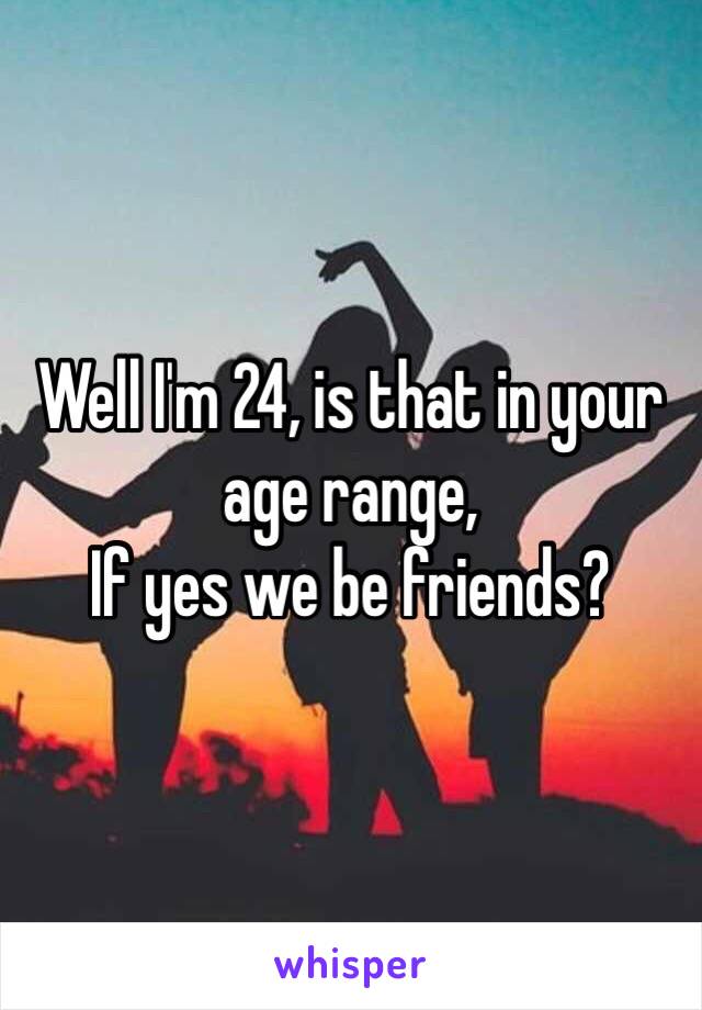 Well I'm 24, is that in your age range,
If yes we be friends?