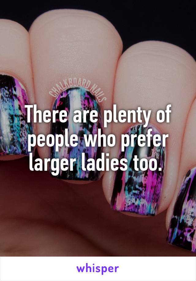 There are plenty of people who prefer larger ladies too. 