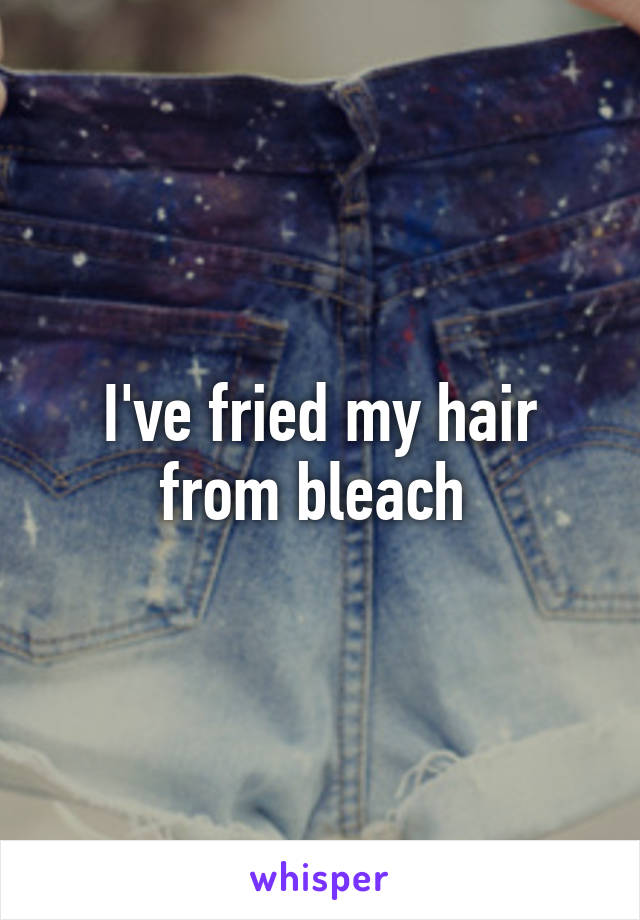 I've fried my hair from bleach 