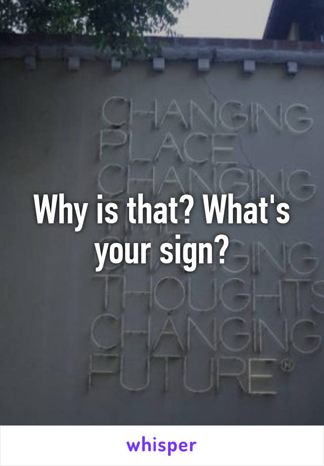 Why is that? What's your sign?