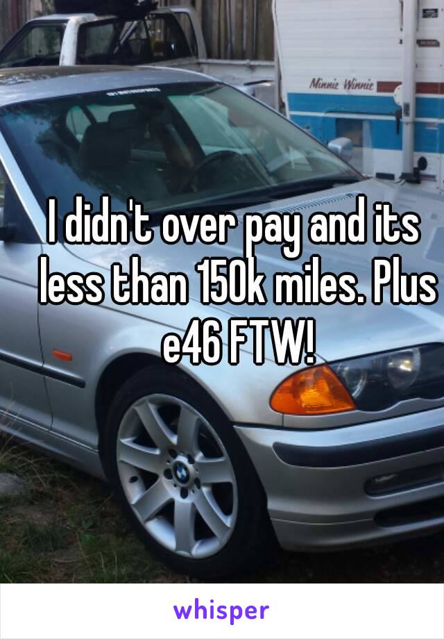 I didn't over pay and its less than 150k miles. Plus e46 FTW!