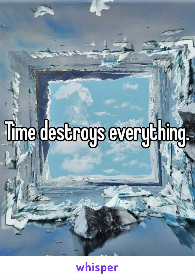 Time destroys everything.