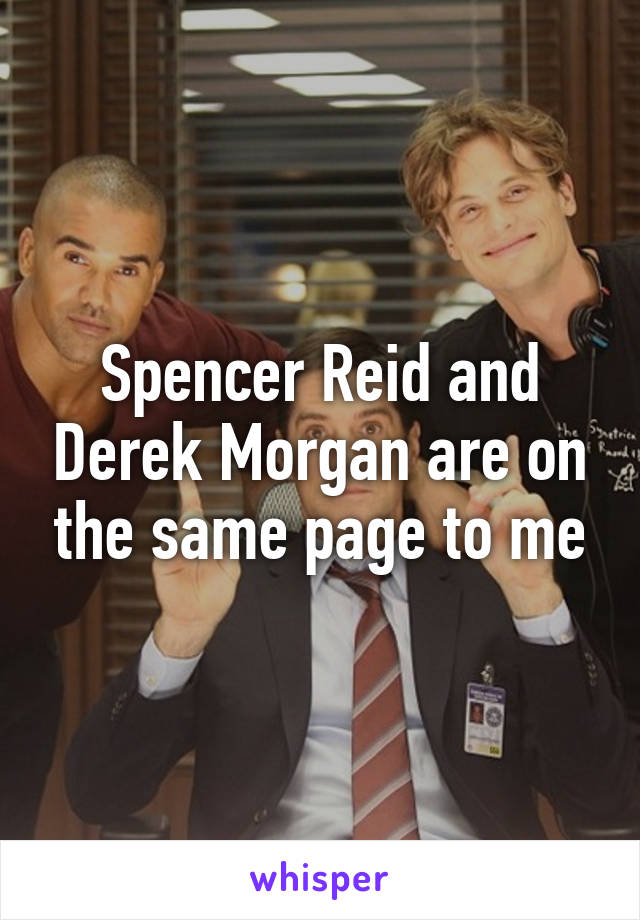 Spencer Reid and Derek Morgan are on the same page to me