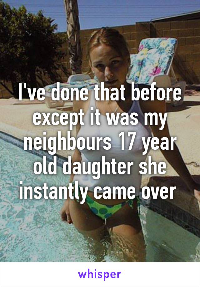 I've done that before except it was my neighbours 17 year old daughter she instantly came over 