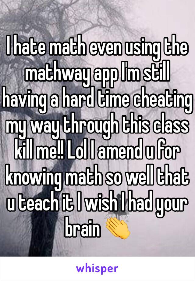 I hate math even using the mathway app I'm still having a hard time cheating my way through this class kill me!! Lol I amend u for knowing math so well that u teach it I wish I had your brain 👏 