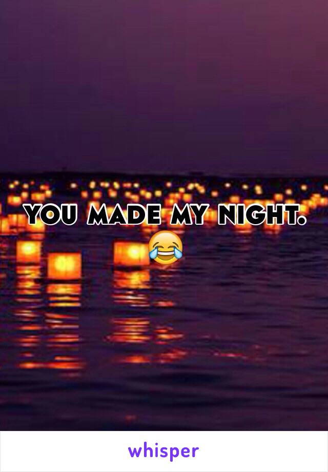 you made my night. 😂