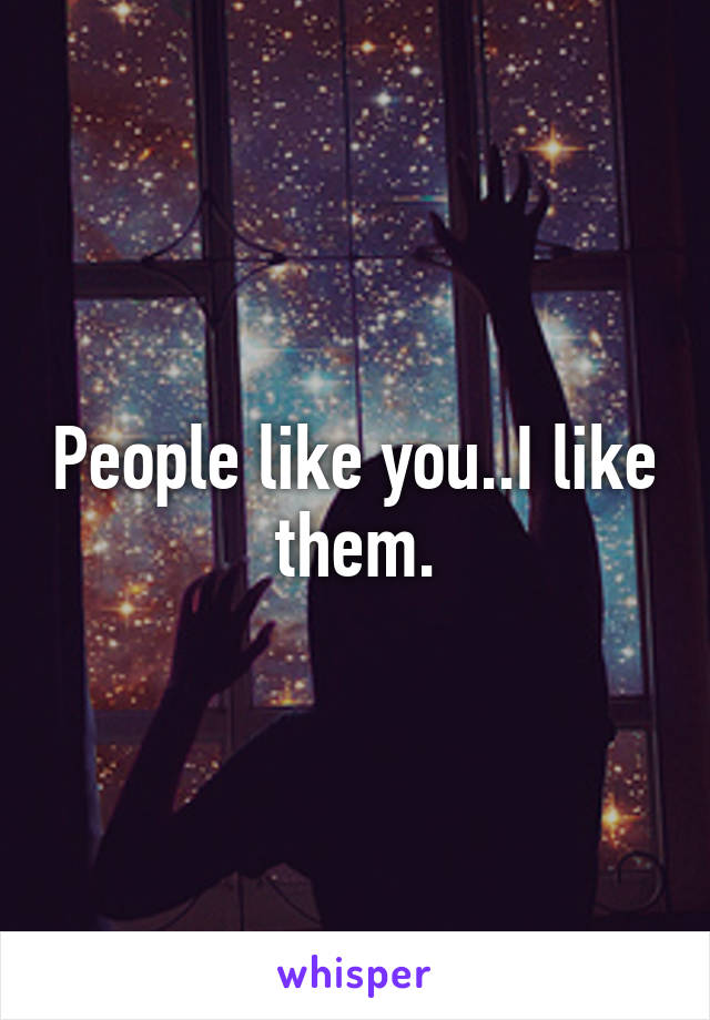 People like you..I like them.