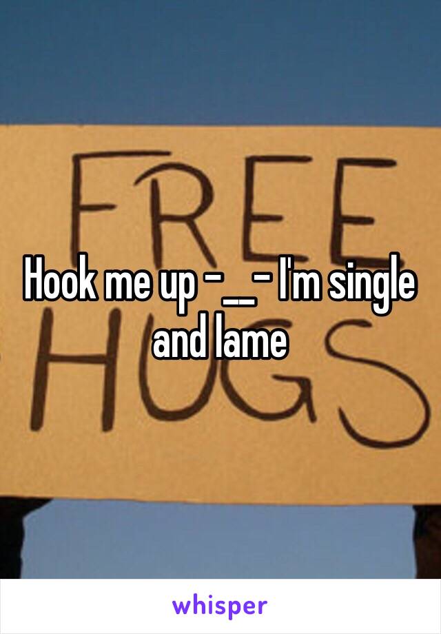 Hook me up -__- I'm single and lame